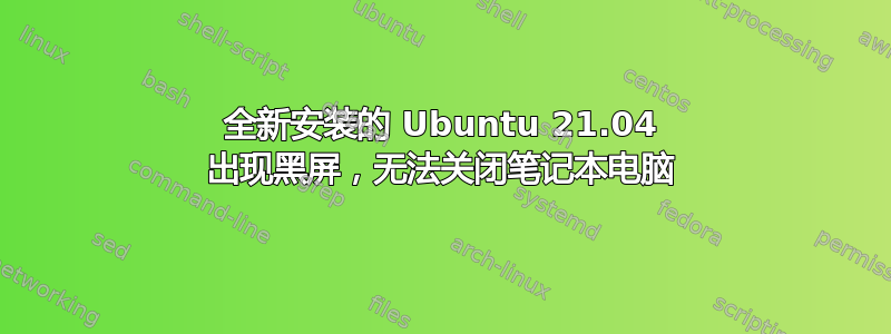 全新安装的 Ubuntu 21.04 出现黑屏，无法关闭笔记本电脑