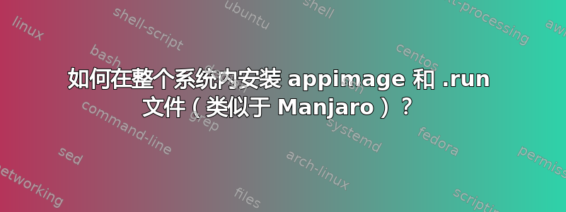 如何在整个系统内安装 appimage 和 .run 文件（类似于 Manjaro）？