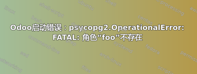 Odoo启动错误：psycopg2.OperationalError: FATAL: 角色“foo”不存在