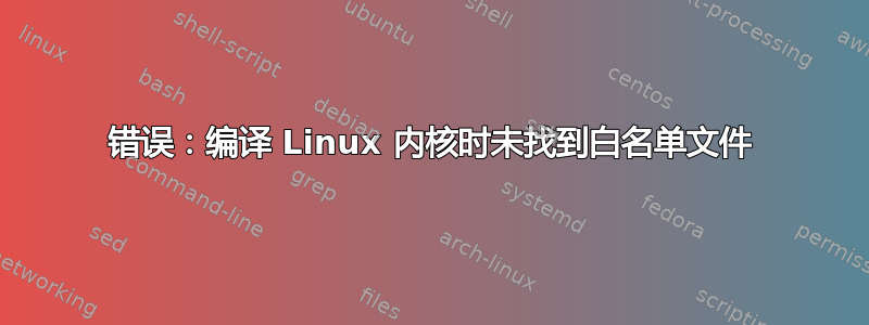 错误：编译 Linux 内核时未找到白名单文件