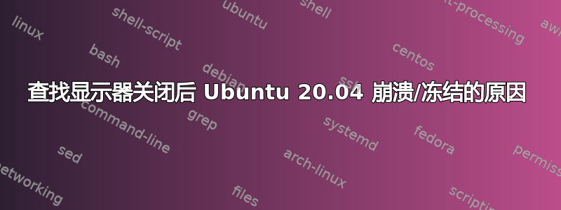 查找显示器关闭后 Ubuntu 20.04 崩溃/冻结的原因