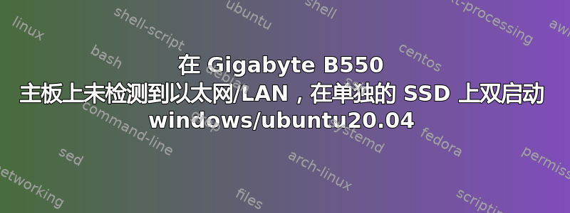 在 Gigabyte B550 主板上未检测到以太网/LAN，在单独的 SSD 上双启动 windows/ubuntu20.04