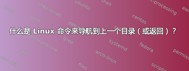 什么是 Linux 命令来导航到上一个目录（或返回）？