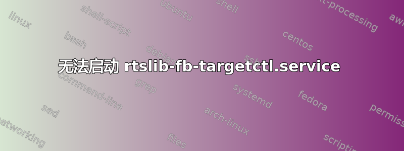 无法启动 rtslib-fb-targetctl.service