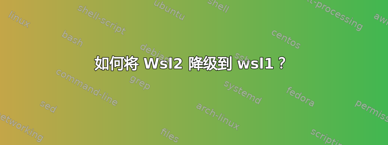 如何将 Wsl2 降级到 wsl1？