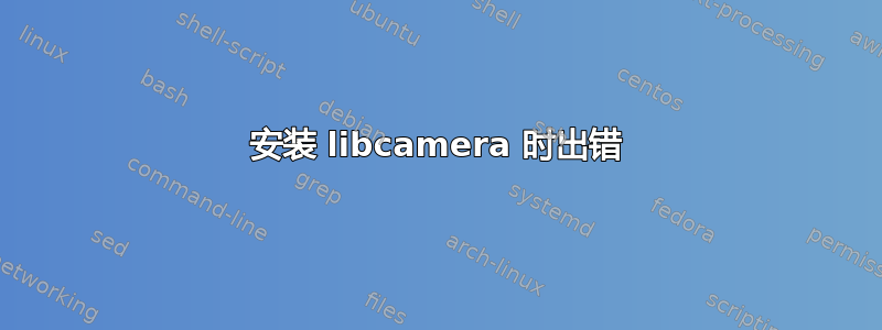 安装 libcamera 时出错