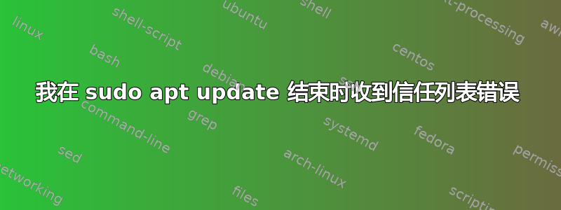 我在 sudo apt update 结束时收到信任列表错误