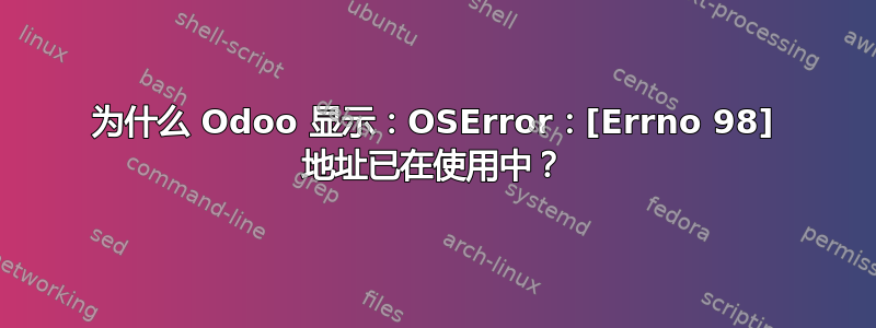 为什么 Odoo 显示：OSError：[Errno 98] 地址已在使用中？