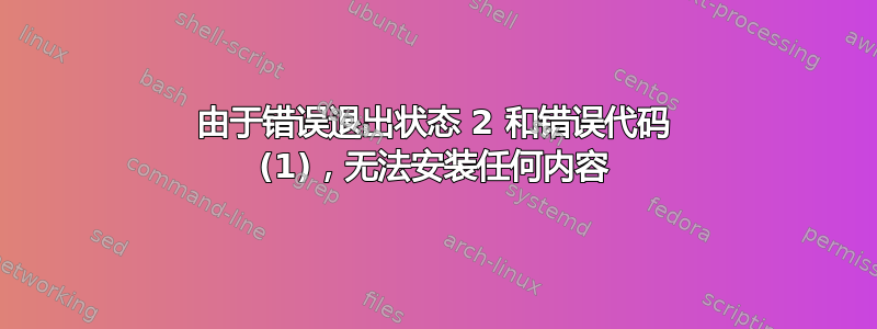 由于错误退出状态 2 和错误代码 (1)，无法安装任何内容