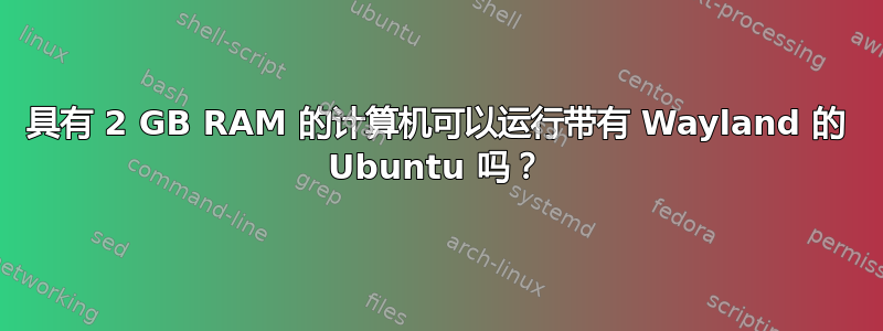 具有 2 GB RAM 的计算机可以运行带有 Wayland 的 Ubuntu 吗？