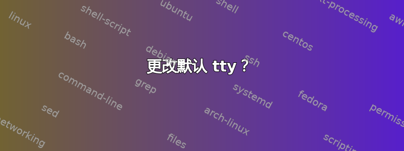 更改默认 tty？