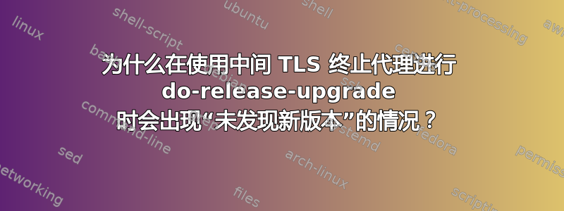 为什么在使用中间 TLS 终止代理进行 do-release-upgrade 时会出现“未发现新版本”的情况？