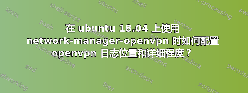 在 ubuntu 18.04 上使用 network-manager-openvpn 时如何配置 openvpn 日志位置和详细程度？