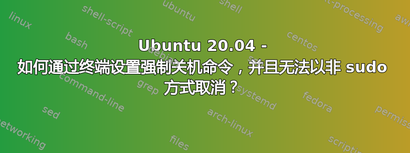 Ubuntu 20.04 - 如何通过终端设置强制关机命令，并且无法以非 sudo 方式取消？