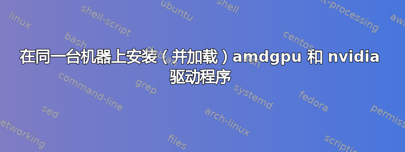 在同一台机器上安装（并加载）amdgpu 和 nvidia 驱动程序