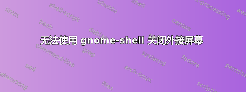 无法使用 gnome-shell 关闭外接屏幕