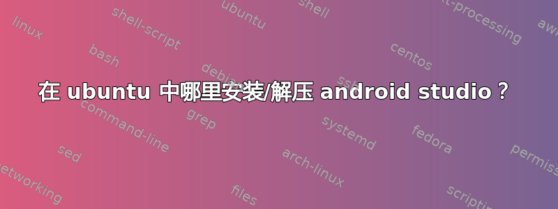 在 ubuntu 中哪里安装/解压 android studio？