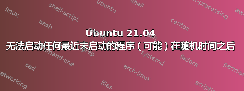 Ubuntu 21.04 无法启动任何最近未启动的程序（可能）在随机时间之后