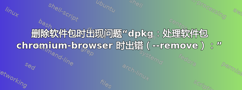 删除软件包时出现问题“dpkg：处理软件包 chromium-browser 时出错（--remove）：”