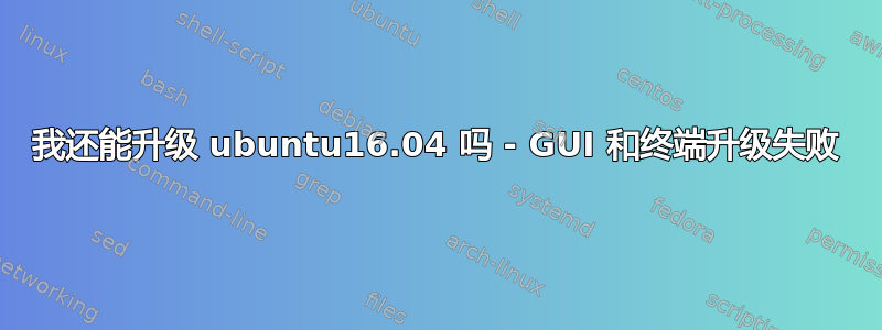 我还能升级 ubuntu16.04 吗 - GUI 和终端升级失败