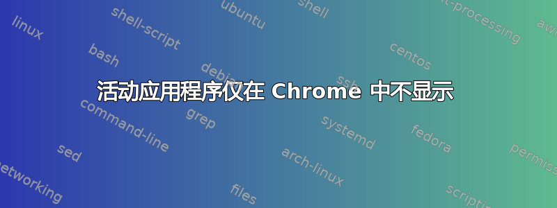 活动应用程序仅在 Chrome 中不显示