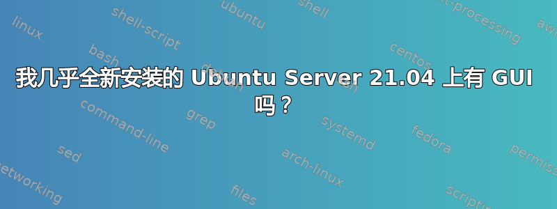 我几乎全新安装的 Ubuntu Server 21.04 上有 GUI 吗？