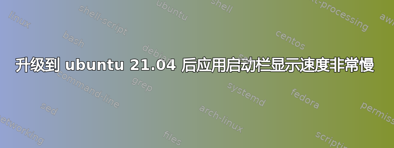 升级到 ubuntu 21.04 后应用启动栏显示速度非常慢