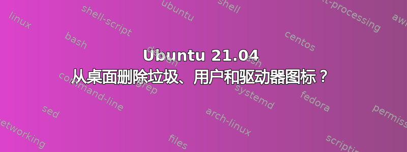 Ubuntu 21.04 从桌面删除垃圾、用户和驱动器图标？