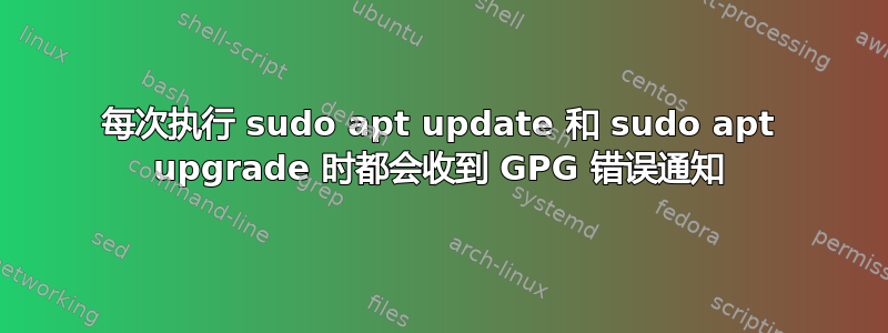 每次执行 sudo apt update 和 sudo apt upgrade 时都会收到 GPG 错误通知