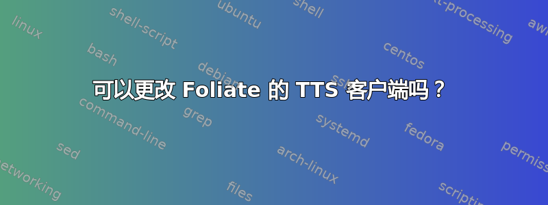 可以更改 Foliate 的 TTS 客户端吗？