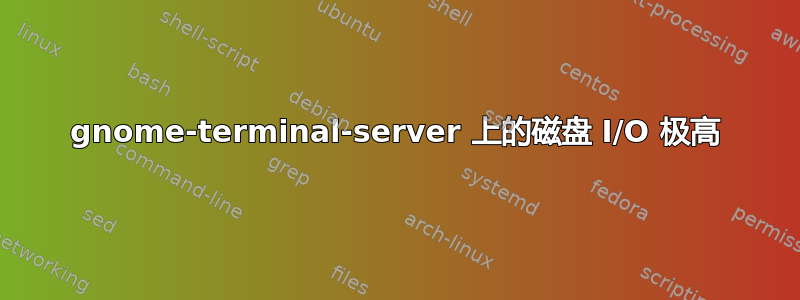 gnome-terminal-server 上的磁盘 I/O 极高