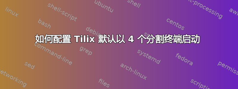 如何配置 Tilix 默认以 4 个分割终端启动