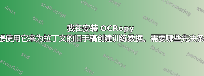 我在安装 OCRopy 时遇到了问题，我想使用它来为拉丁文的旧手稿创建训练数据。需要哪些先决条件以及要写哪些行