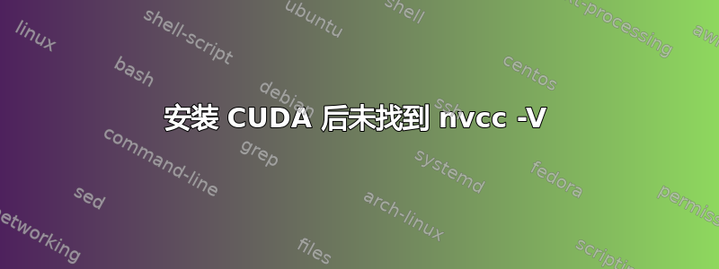 安装 CUDA 后未找到 nvcc -V