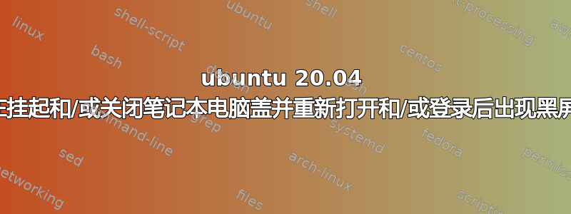 ubuntu 20.04 在挂起和/或关闭笔记本电脑盖并重新打开和/或登录后出现黑屏