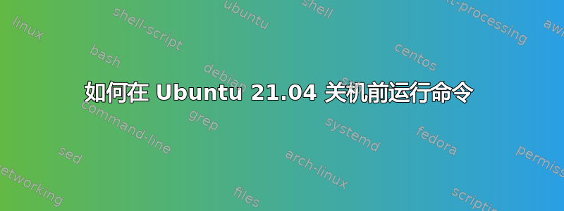 如何在 Ubuntu 21.04 关机前运行命令