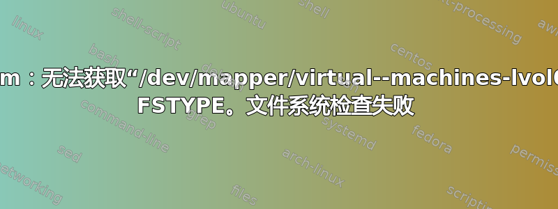 fsadm：无法获取“/dev/mapper/virtual--machines-lvol0”的 FSTYPE。文件系统检查失败