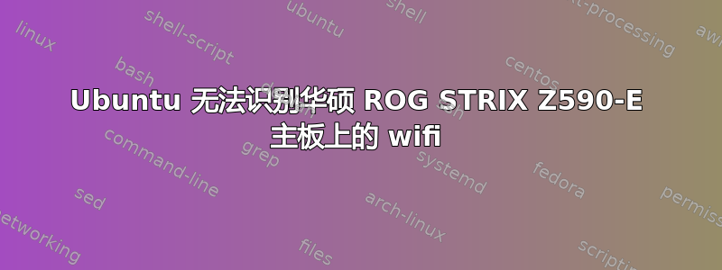 Ubuntu 无法识别华硕 ROG STRIX Z590-E 主板上的 wifi