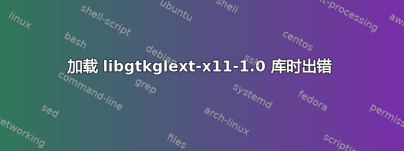 加载 libgtkglext-x11-1.0 库时出错