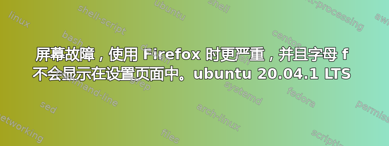 屏幕故障，使用 Firefox 时更严重，并且字母 f 不会显示在设置页面中。ubuntu 20.04.1 LTS