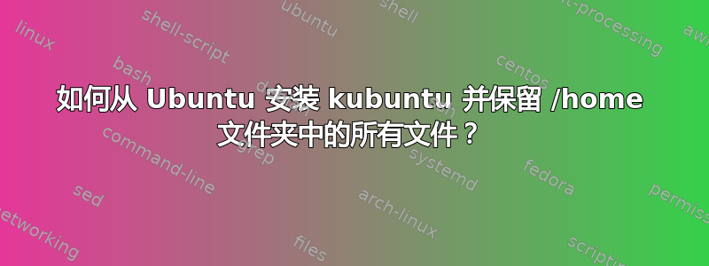 如何从 Ubuntu 安装 kubuntu 并保留 /home 文件夹中的所有文件？