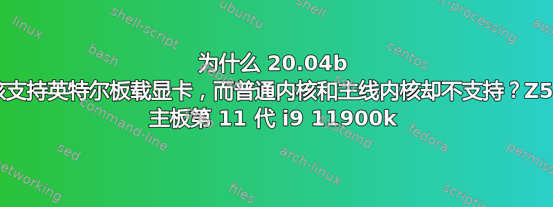 为什么 20.04b 内核支持英特尔板载显卡，而普通内核和主线内核却不支持？Z590 主板第 11 代 i9 11900k