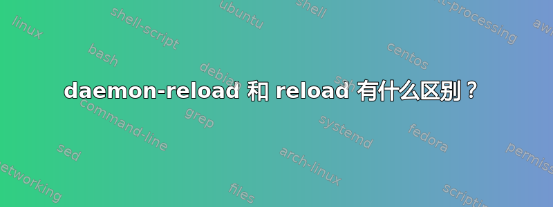 daemon-reload 和 reload 有什么区别？