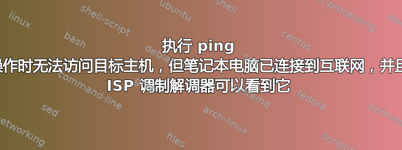 执行 ping 操作时无法访问目标主机，但笔记本电脑已连接到互联网，并且 ISP 调制解调器可以看到它