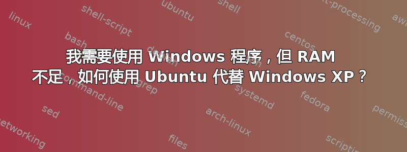 我需要使用 Windows 程序，但 RAM 不足，如何使用 Ubuntu 代替 Windows XP？