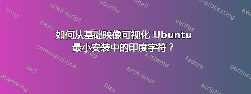 如何从基础映像可视化 Ubuntu 最小安装中的印度字符？