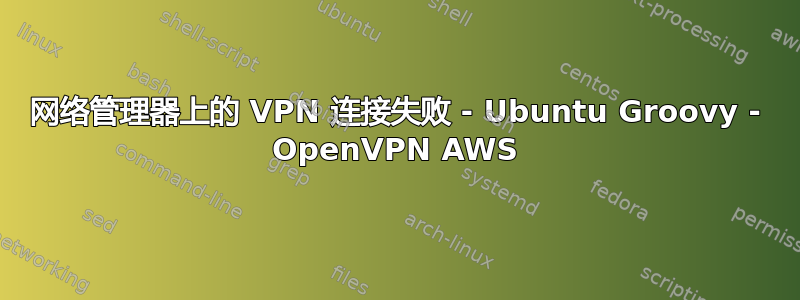 网络管理器上的 VPN 连接失败 - Ubuntu Groovy - OpenVPN AWS