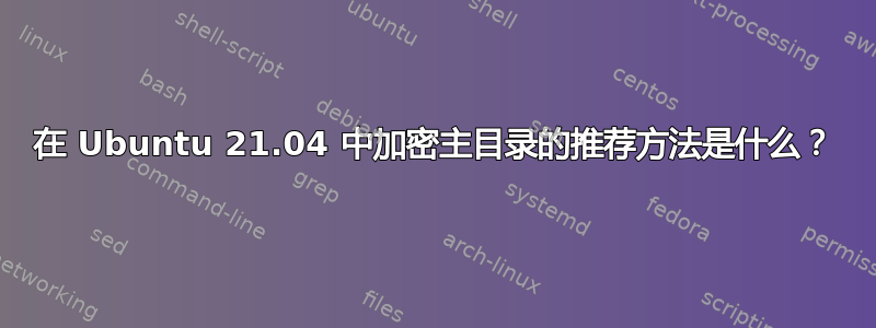 在 Ubuntu 21.04 中加密主目录的推荐方法是什么？