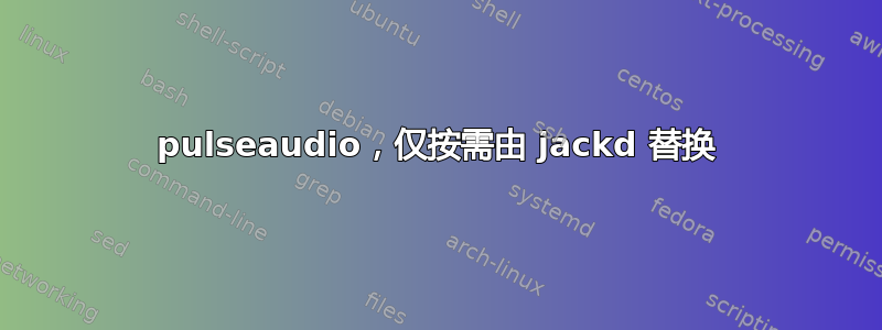 pulseaudio，仅按需由 jackd 替换