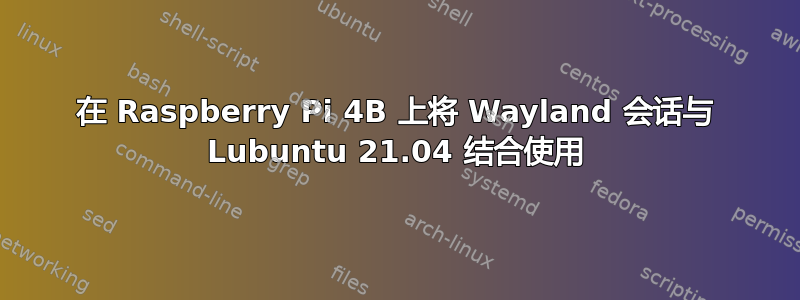 在 Raspberry Pi 4B 上将 Wayland 会话与 Lubuntu 21.04 结合使用